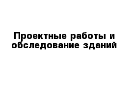 Проектные работы и обследование зданий